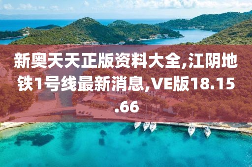 新奥天天正版资料大全,江阴地铁1号线最新消息,VE版18.15.66