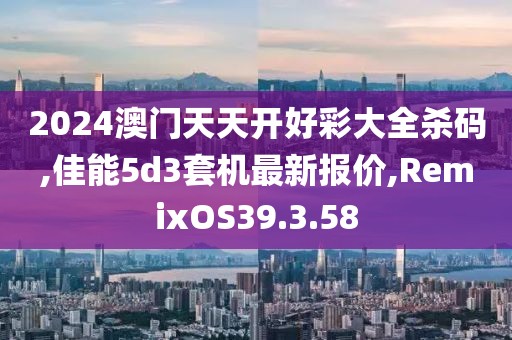 2024澳门天天开好彩大全杀码,佳能5d3套机最新报价,RemixOS39.3.58
