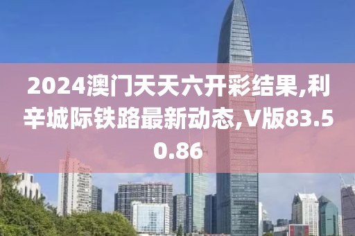 2024澳门天天六开彩结果,利辛城际铁路最新动态,V版83.50.86