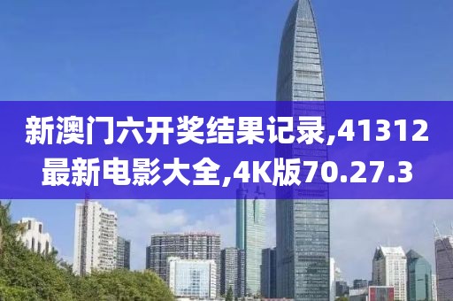 新澳门六开奖结果记录,41312最新电影大全,4K版70.27.3