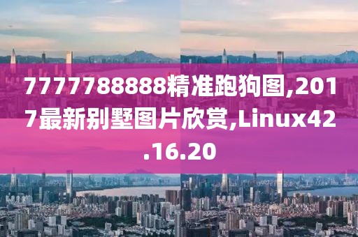 7777788888精准跑狗图,2017最新别墅图片欣赏,Linux42.16.20
