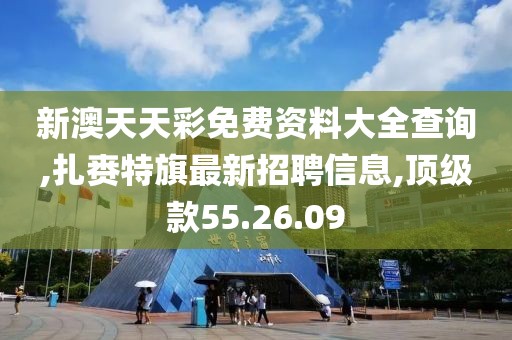 新澳天天彩免费资料大全查询,扎赉特旗最新招聘信息,顶级款55.26.09
