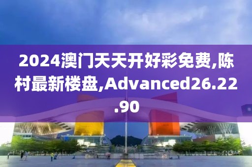 2024澳门天天开好彩免费,陈村最新楼盘,Advanced26.22.90