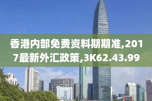 香港内部免费资料期期准,2017最新外汇政策,3K62.43.99