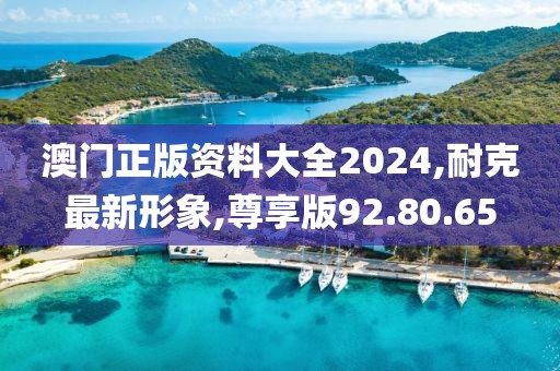 澳门正版资料大全2024,耐克最新形象,尊享版92.80.65