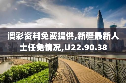 澳彩资料免费提供,新疆最新人士任免情况,U22.90.38