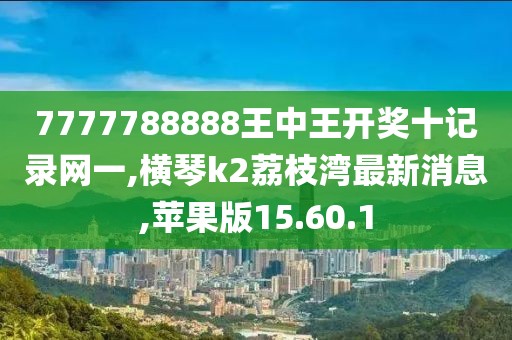 7777788888王中王开奖十记录网一,横琴k2荔枝湾最新消息,苹果版15.60.1