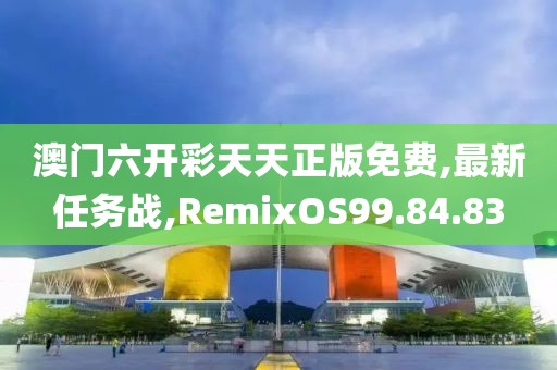 澳门六开彩天天正版免费,最新任务战,RemixOS99.84.83
