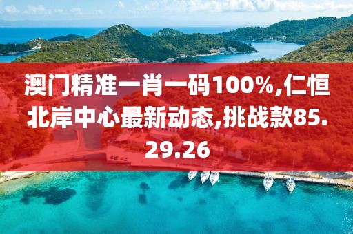 澳门精准一肖一码100%,仁恒北岸中心最新动态,挑战款85.29.26