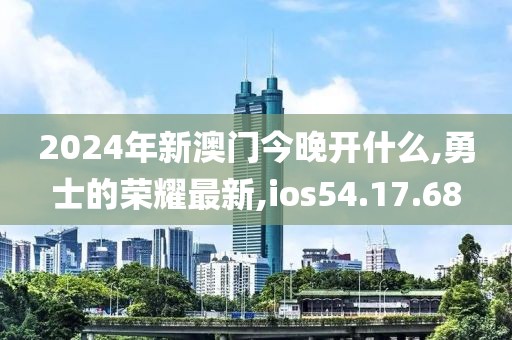 2024年新澳门今晚开什么,勇士的荣耀最新,ios54.17.68