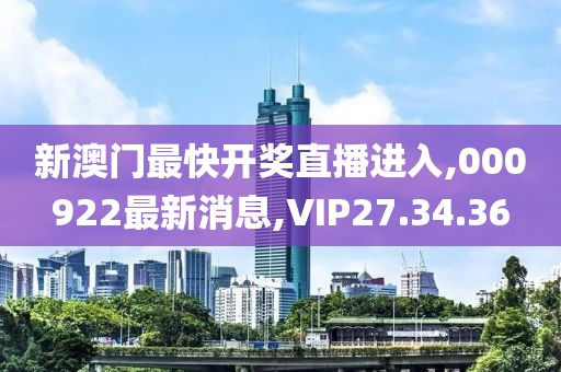 新澳门最快开奖直播进入,000922最新消息,VIP27.34.36