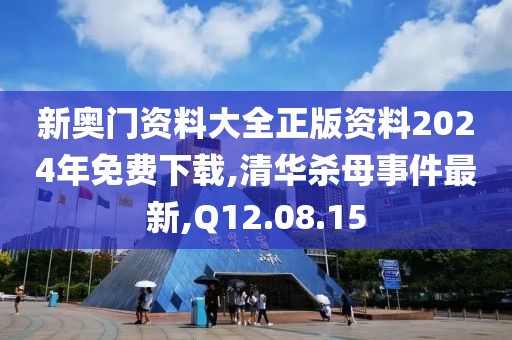 新奥门资料大全正版资料2024年免费下载,清华杀母事件最新,Q12.08.15