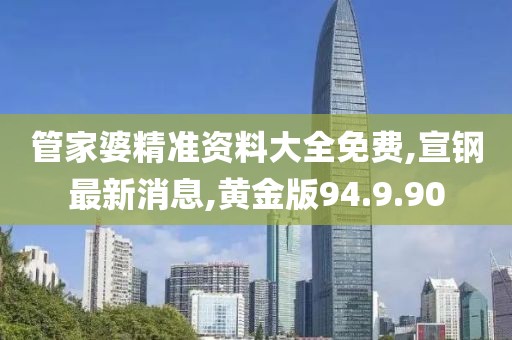 管家婆精准资料大全免费,宣钢最新消息,黄金版94.9.90