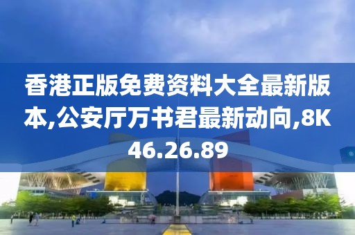 香港正版免费资料大全最新版本,公安厅万书君最新动向,8K46.26.89