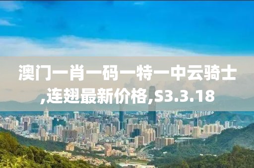 澳门一肖一码一特一中云骑士,连翅最新价格,S3.3.18