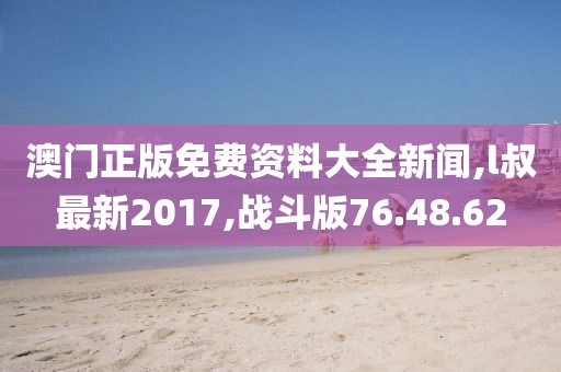 澳门正版免费资料大全新闻,l叔最新2017,战斗版76.48.62