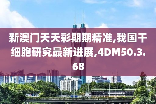 新澳门天天彩期期精准,我国干细胞研究最新进展,4DM50.3.68