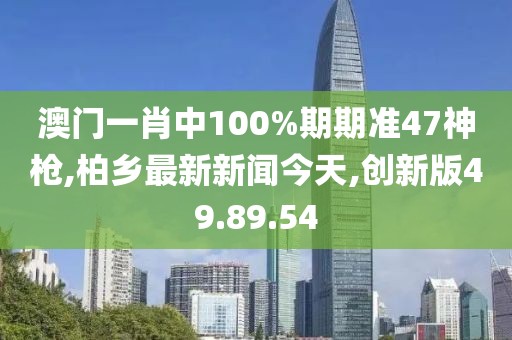 澳门一肖中100%期期准47神枪,柏乡最新新闻今天,创新版49.89.54