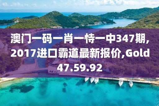 澳门一码一肖一恃一中347期,2017进口霸道最新报价,Gold47.59.92