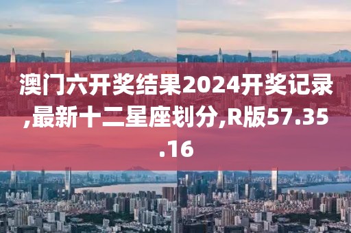 澳门六开奖结果2024开奖记录,最新十二星座划分,R版57.35.16