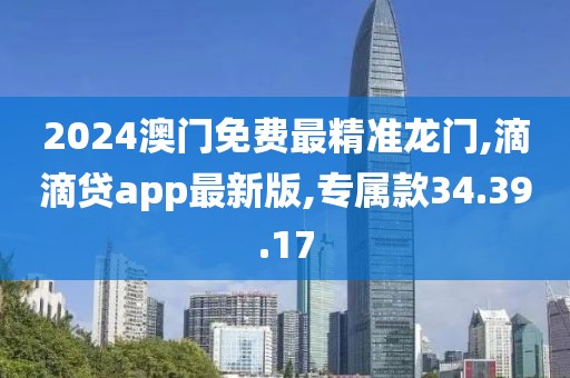 2024澳门免费最精准龙门,滴滴贷app最新版,专属款34.39.17