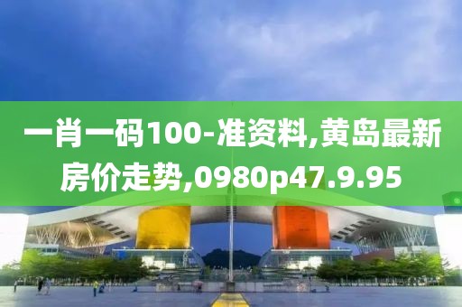 一肖一码100-准资料,黄岛最新房价走势,0980p47.9.95