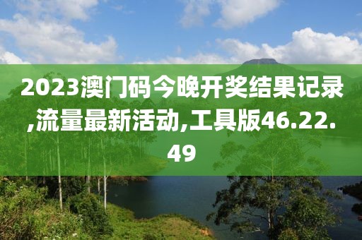 2023澳门码今晚开奖结果记录,流量最新活动,工具版46.22.49