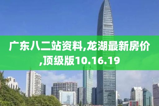 广东八二站资料,龙湖最新房价,顶级版10.16.19