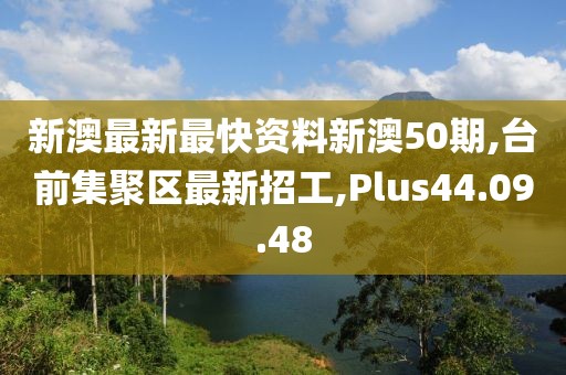 新澳最新最快资料新澳50期,台前集聚区最新招工,Plus44.09.48