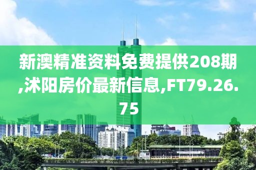 新澳精准资料免费提供208期,沭阳房价最新信息,FT79.26.75