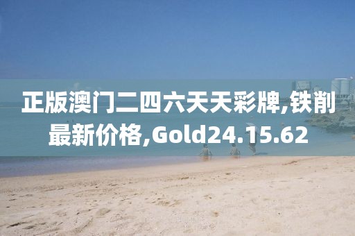 正版澳门二四六天天彩牌,铁削最新价格,Gold24.15.62