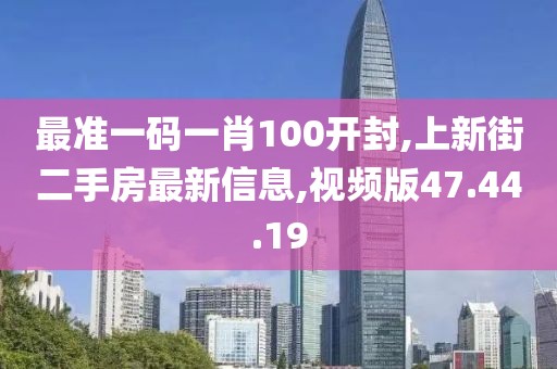 最准一码一肖100开封,上新街二手房最新信息,视频版47.44.19