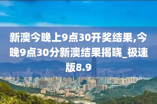 新澳今晚上9点30开奖结果,今晚9点30分新澳结果揭晓_极速版8.9