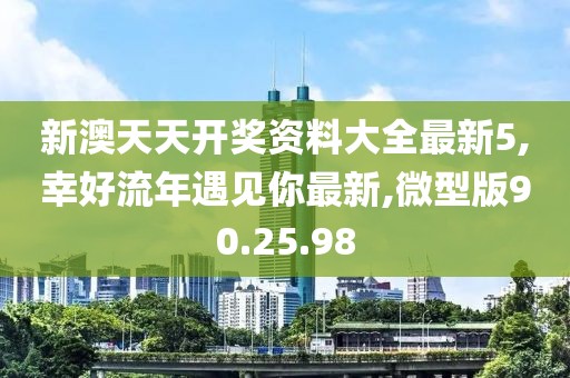 新澳天天开奖资料大全最新5,幸好流年遇见你最新,微型版90.25.98