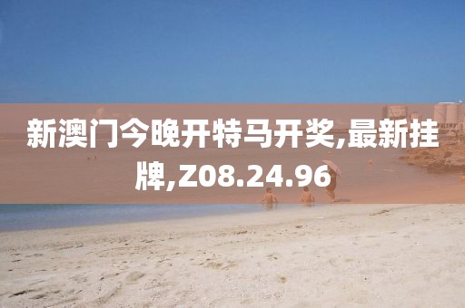 新澳门今晚开特马开奖,最新挂牌,Z08.24.96