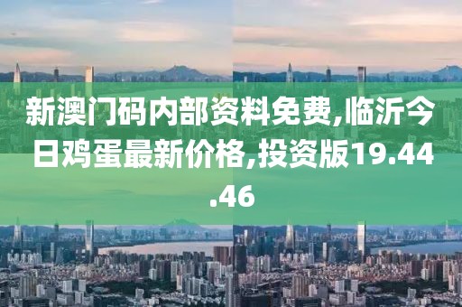 新澳门码内部资料免费,临沂今日鸡蛋最新价格,投资版19.44.46