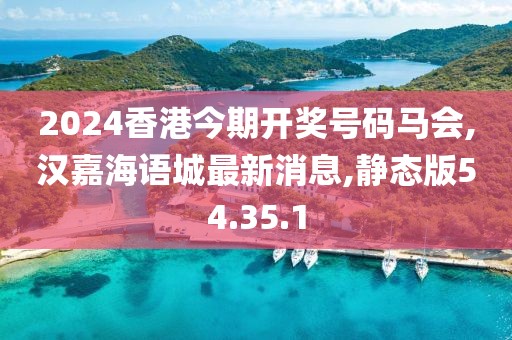 2024香港今期开奖号码马会,汉嘉海语城最新消息,静态版54.35.1