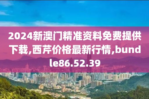 2024新澳门精准资料免费提供下载,西芹价格最新行情,bundle86.52.39