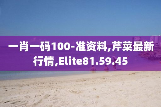 一肖一码100-准资料,芹菜最新行情,Elite81.59.45