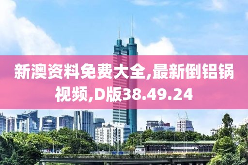 新澳资料免费大全,最新倒铝锅视频,D版38.49.24