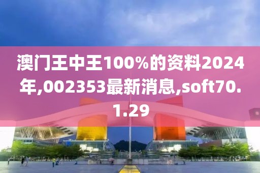 澳门王中王100%的资料2024年,002353最新消息,soft70.1.29