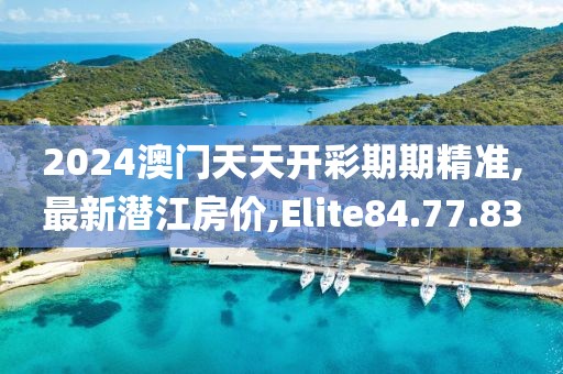 2024澳门天天开彩期期精准,最新潜江房价,Elite84.77.83