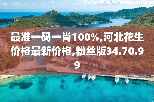最准一码一肖100%,河北花生价格最新价格,粉丝版34.70.99