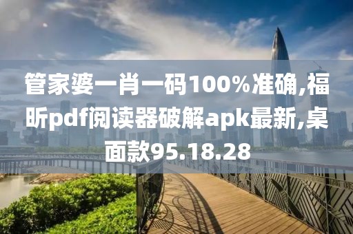 管家婆一肖一码100%准确,福昕pdf阅读器破解apk最新,桌面款95.18.28