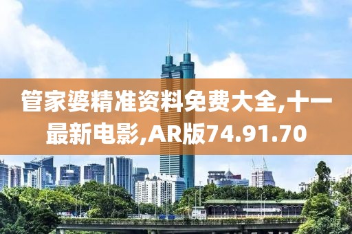 管家婆精准资料免费大全,十一最新电影,AR版74.91.70