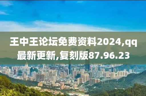 王中王论坛免费资料2024,qq最新更新,复刻版87.96.23