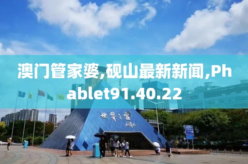 澳门管家婆,砚山最新新闻,Phablet91.40.22