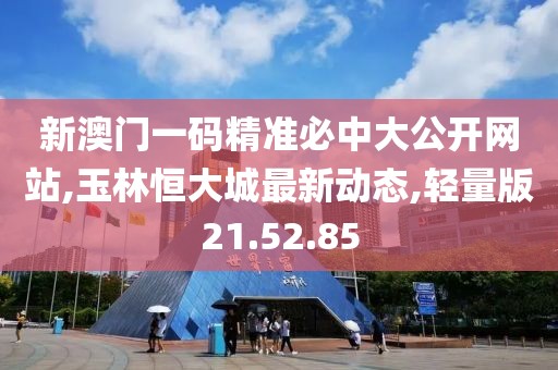 新澳门一码精准必中大公开网站,玉林恒大城最新动态,轻量版21.52.85