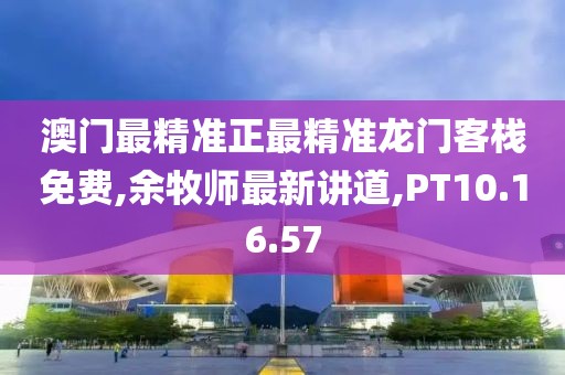 澳门最精准正最精准龙门客栈免费,余牧师最新讲道,PT10.16.57