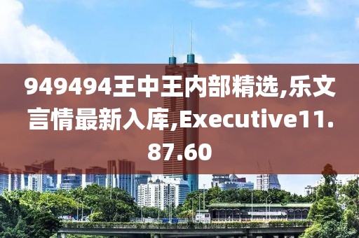 949494王中王内部精选,乐文言情最新入库,Executive11.87.60